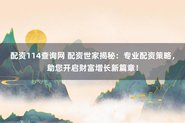 配资114查询网 配资世家揭秘：专业配资策略，助您开启财富增长新篇章！
