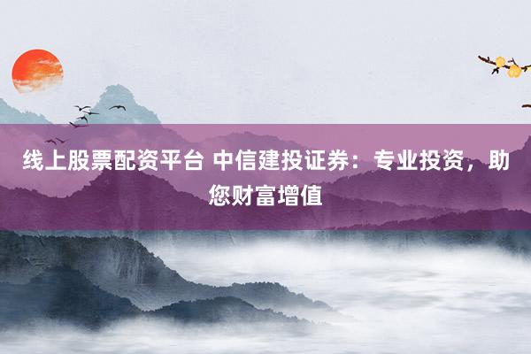 线上股票配资平台 中信建投证券：专业投资，助您财富增值