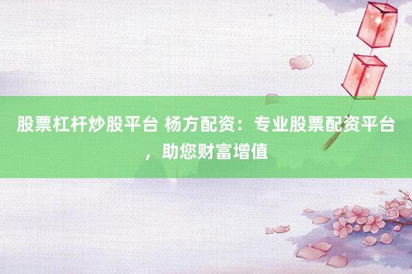 股票杠杆炒股平台 杨方配资：专业股票配资平台，助您财富增值