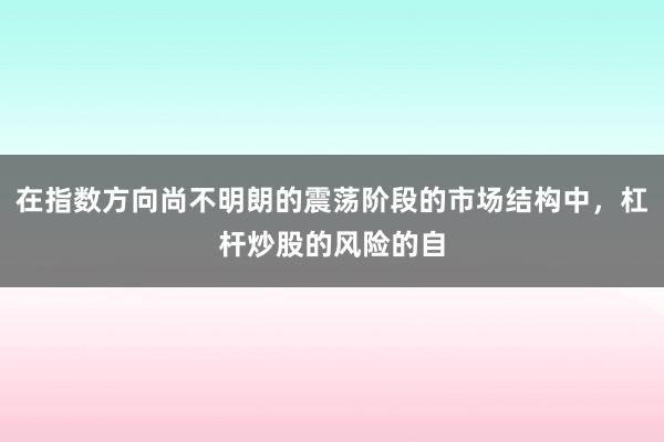 在指数方向尚不明朗的震荡阶段的市场结构中，杠杆炒股的风险的自