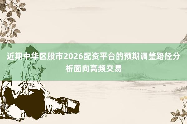近期中华区股市2026配资平台的预期调整路径分析面向高频交易
