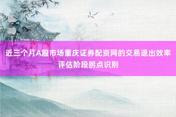 近三个月A股市场重庆证券配资网的交易退出效率评估阶段拐点识别