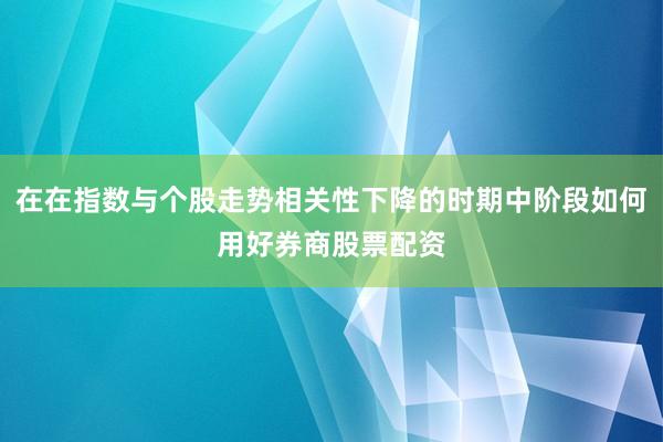 在在指数与个股走势相关性下降的时期中阶段如何用好券商股票配资