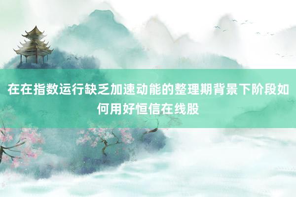 在在指数运行缺乏加速动能的整理期背景下阶段如何用好恒信在线股