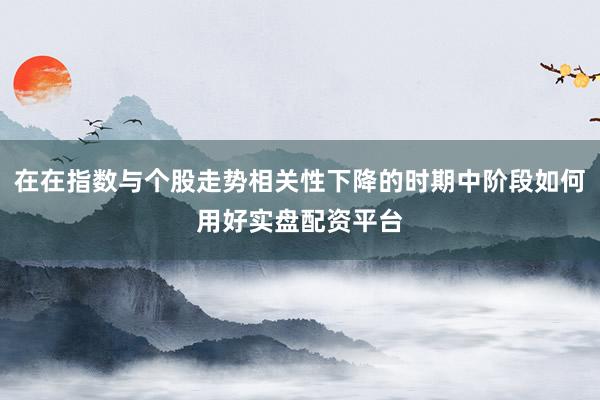 在在指数与个股走势相关性下降的时期中阶段如何用好实盘配资平台