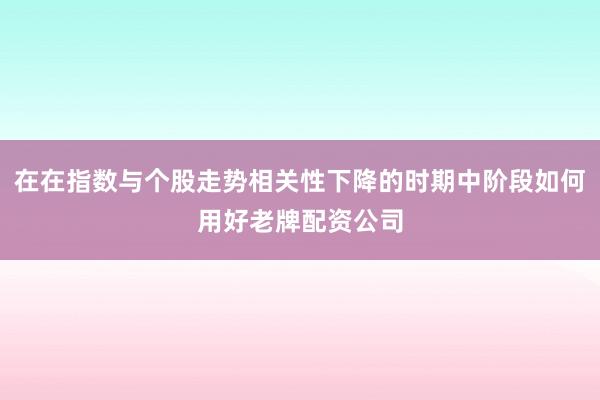 在在指数与个股走势相关性下降的时期中阶段如何用好老牌配资公司