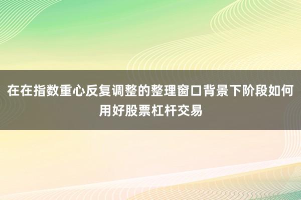 在在指数重心反复调整的整理窗口背景下阶段如何用好股票杠杆交易