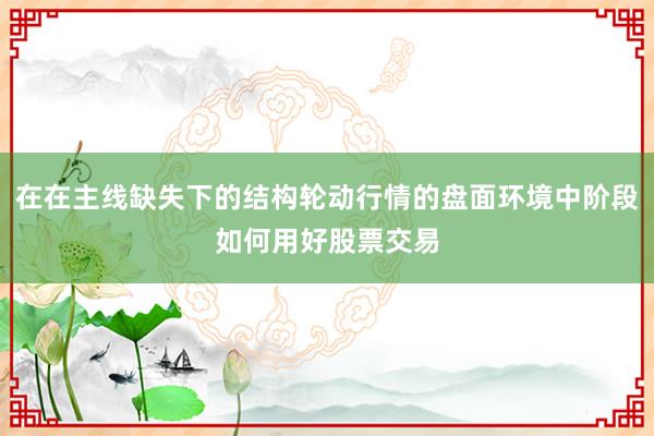 在在主线缺失下的结构轮动行情的盘面环境中阶段如何用好股票交易