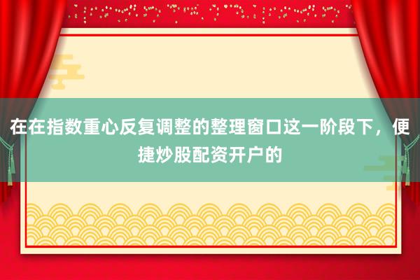在在指数重心反复调整的整理窗口这一阶段下，便捷炒股配资开户的