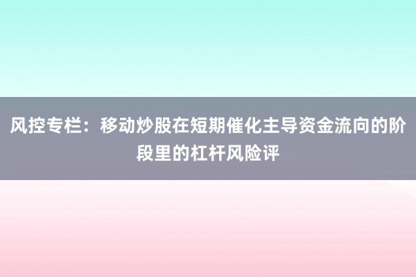 风控专栏：移动炒股在短期催化主导资金流向的阶段里的杠杆风险评