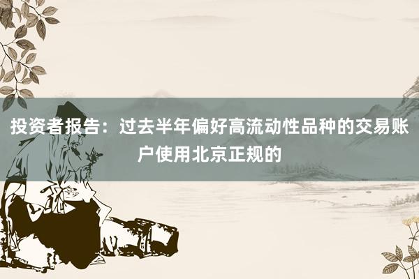投资者报告:过去半年偏好高流动性品种的交易账户使用北京正规的
