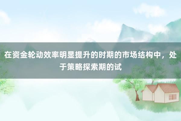 在资金轮动效率明显提升的时期的市场结构中，处于策略探索期的试