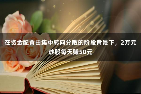 在资金配置由集中转向分散的阶段背景下，2万元炒股每天赚50元