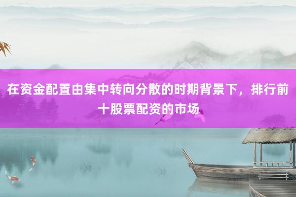 在资金配置由集中转向分散的时期背景下，排行前十股票配资的市场
