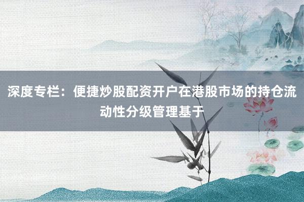 深度专栏：便捷炒股配资开户在港股市场的持仓流动性分级管理基于