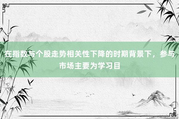在指数与个股走势相关性下降的时期背景下，参与市场主要为学习目