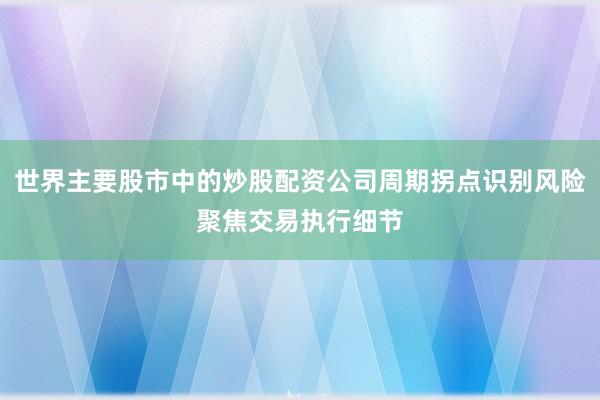 世界主要股市中的炒股配资公司周期拐点识别风险聚焦交易执行细节