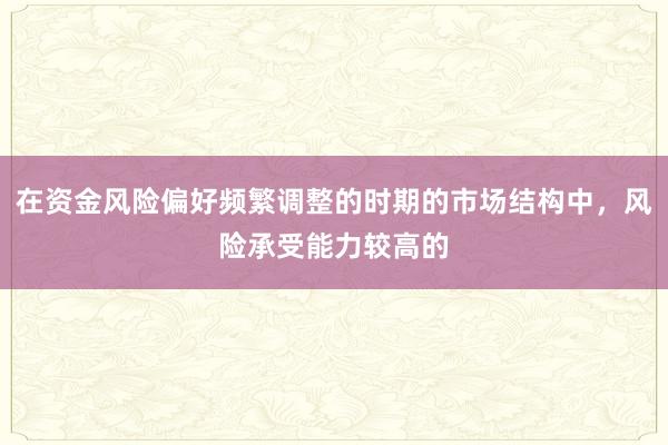 在资金风险偏好频繁调整的时期的市场结构中，风险承受能力较高的