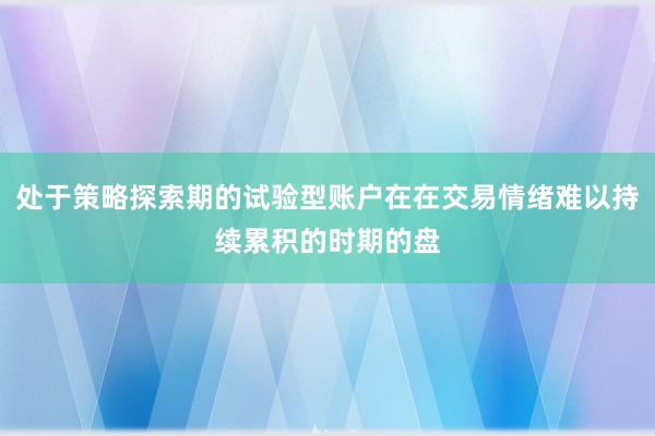 处于策略探索期的试验型账户在在交易情绪难以持续累积的时期的盘
