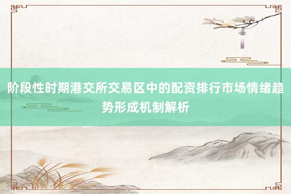 阶段性时期港交所交易区中的配资排行市场情绪趋势形成机制解析