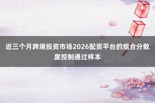 近三个月跨境投资市场2026配资平台的组合分散度控制通过样本
