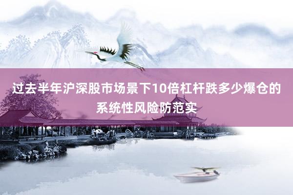 过去半年沪深股市场景下10倍杠杆跌多少爆仓的系统性风险防范实