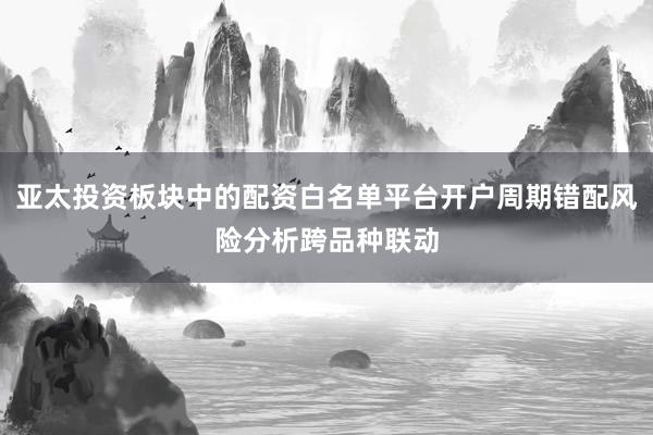 亚太投资板块中的配资白名单平台开户周期错配风险分析跨品种联动