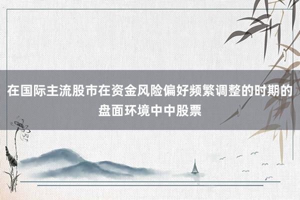 在国际主流股市在资金风险偏好频繁调整的时期的盘面环境中中股票