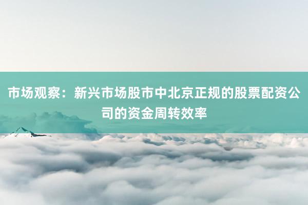 市场观察：新兴市场股市中北京正规的股票配资公司的资金周转效率