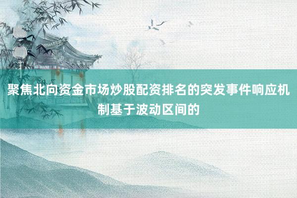 聚焦北向资金市场炒股配资排名的突发事件响应机制基于波动区间的