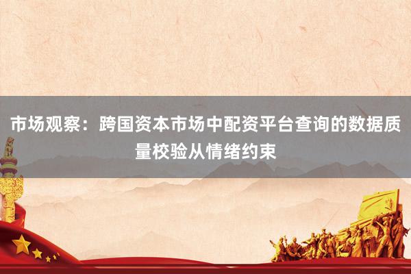 市场观察：跨国资本市场中配资平台查询的数据质量校验从情绪约束