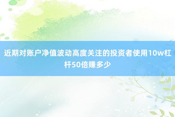 近期对账户净值波动高度关注的投资者使用10w杠杆50倍赚多少