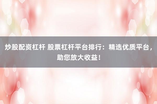 炒股配资杠杆 股票杠杆平台排行：精选优质平台，助您放大收益！