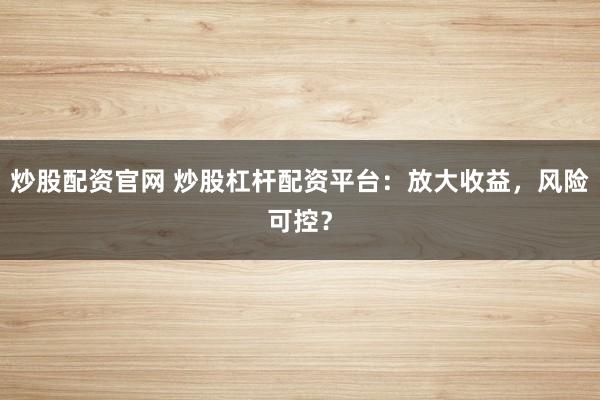 炒股配资官网 炒股杠杆配资平台：放大收益，风险可控？
