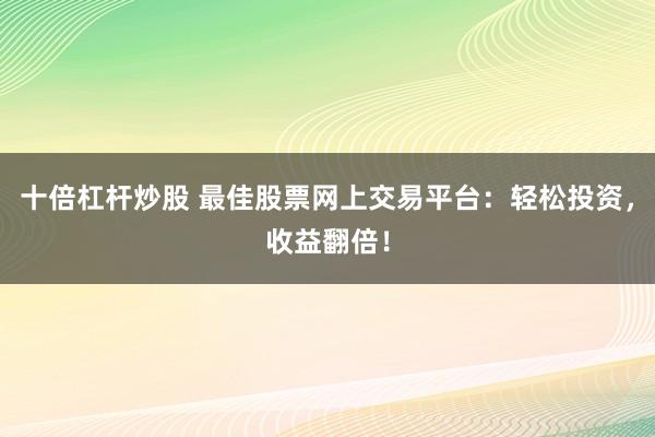 十倍杠杆炒股 最佳股票网上交易平台：轻松投资，收益翻倍！