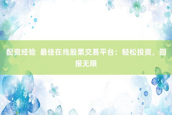 配资经验 最佳在线股票交易平台:轻松投资,回报无限