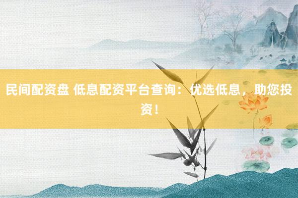民间配资盘 低息配资平台查询：优选低息，助您投资！