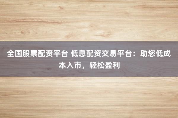 全国股票配资平台 低息配资交易平台：助您低成本入市，轻松盈利