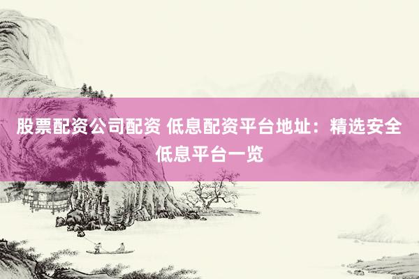 股票配资公司配资 低息配资平台地址:精选安全低息平台一览