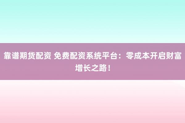靠谱期货配资 免费配资系统平台：零成本开启财富增长之路！