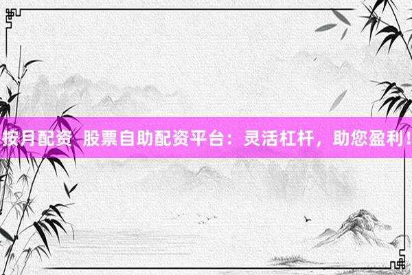 按月配资 股票自助配资平台:灵活杠杆,助您盈利!