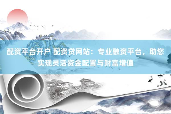 配资平台开户 配资贷网站：专业融资平台，助您实现灵活资金配置与财富增值