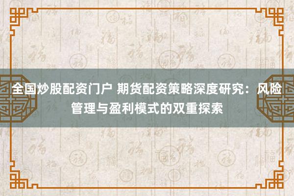 全国炒股配资门户 期货配资策略深度研究:风险管理与盈利模式的双重探索