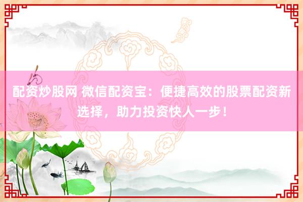 配资炒股网 微信配资宝:便捷高效的股票配资新选择,助力投资快人一步!