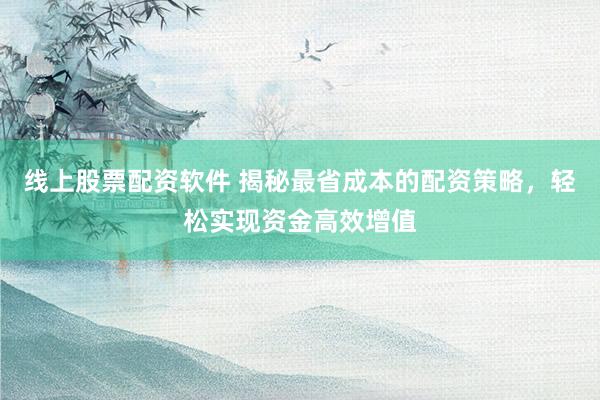 线上股票配资软件 揭秘最省成本的配资策略，轻松实现资金高效增值