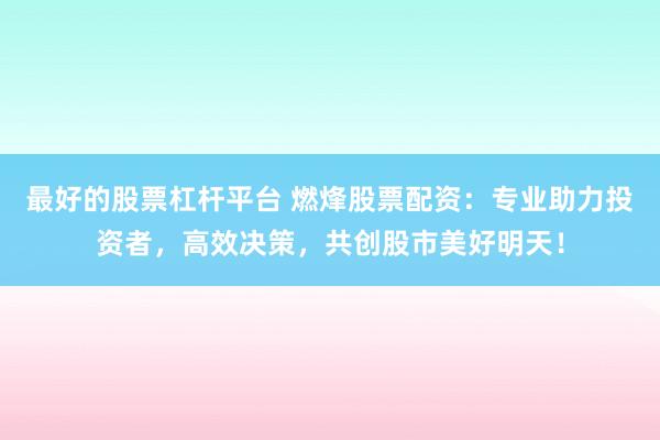 最好的股票杠杆平台 燃烽股票配资:专业助力投资者,高效决策,共创股市美好明天!