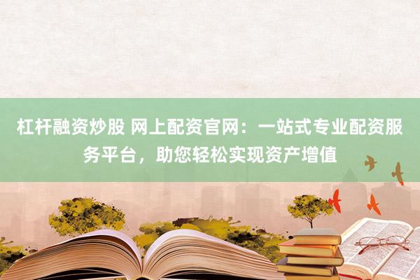 杠杆融资炒股 网上配资官网：一站式专业配资服务平台，助您轻松实现资产增值