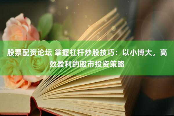 股票配资论坛 掌握杠杆炒股技巧:以小博大,高效盈利的股市投资策略