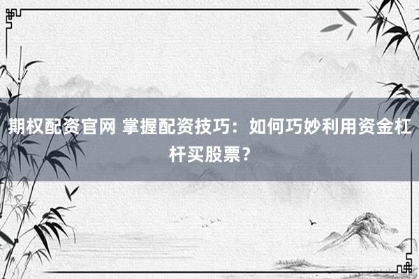期权配资官网 掌握配资技巧:如何巧妙利用资金杠杆买股票?