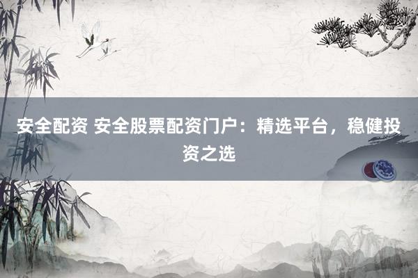 安全配资 安全股票配资门户：精选平台，稳健投资之选